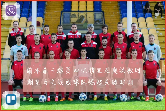 前本菲卡球员回忆穆里尼奥执教时期皇马之战成球队崛起关键时刻