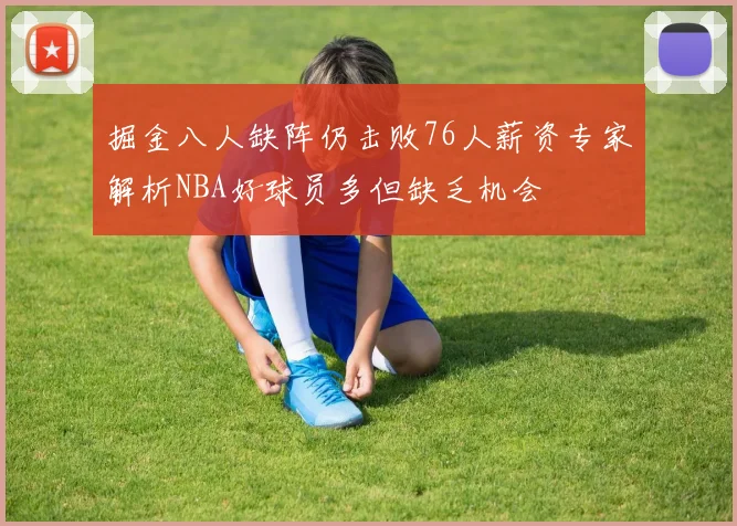 掘金八人缺阵仍击败76人薪资专家解析NBA好球员多但缺乏机会