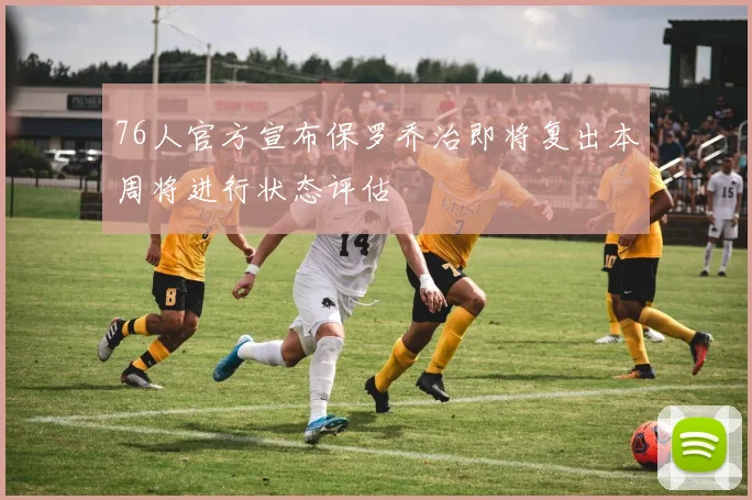 76人官方宣布保罗乔治即将复出本周将进行状态评估