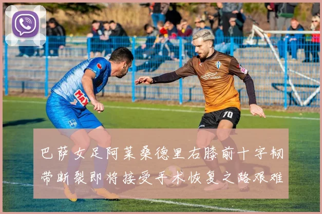 巴萨女足阿莱桑德里右膝前十字韧带断裂即将接受手术恢复之路艰难