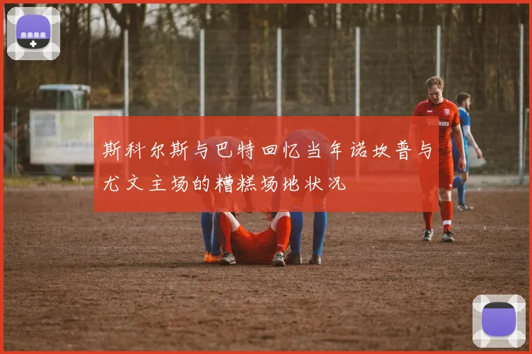斯科尔斯与巴特回忆当年诺坎普与尤文主场的糟糕场地状况