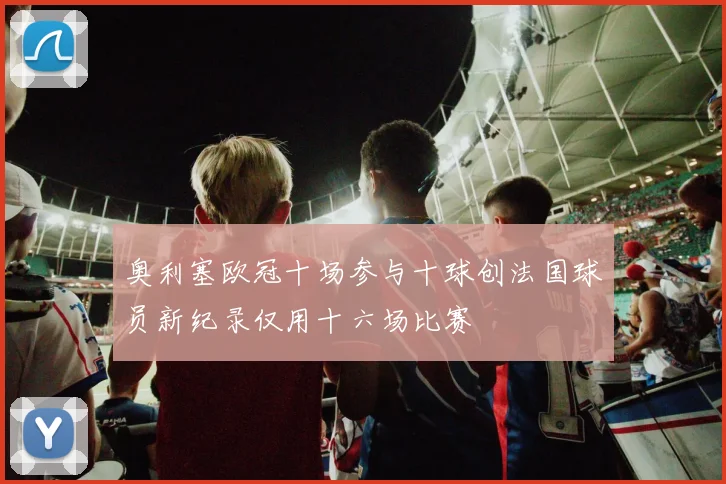 奥利塞欧冠十场参与十球创法国球员新纪录仅用十六场比赛