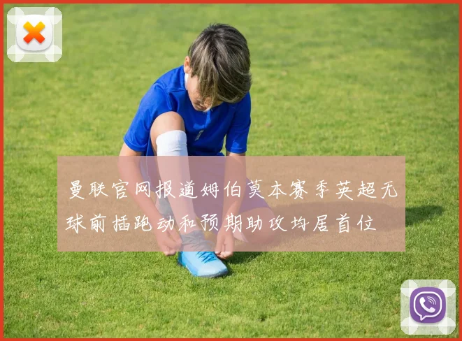 曼联官网报道姆伯莫本赛季英超无球前插跑动和预期助攻均居首位