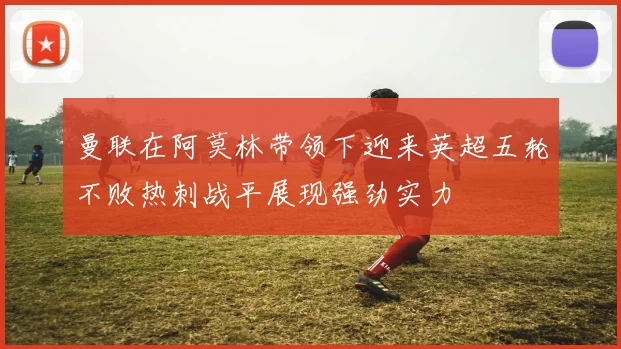 曼联在阿莫林带领下迎来英超五轮不败热刺战平展现强劲实力