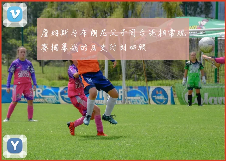 詹姆斯与布朗尼父子同台亮相常规赛揭幕战的历史时刻回顾