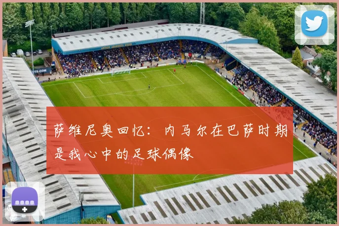 萨维尼奥回忆：内马尔在巴萨时期是我心中的足球偶像