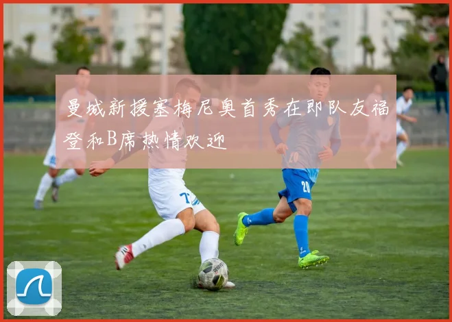 曼城新援塞梅尼奥首秀在即队友福登和B席热情欢迎