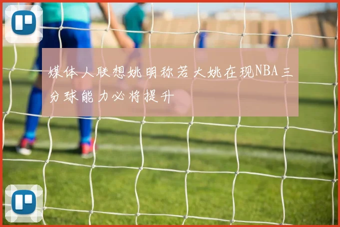 媒体人联想姚明称若大姚在现NBA三分球能力必将提升