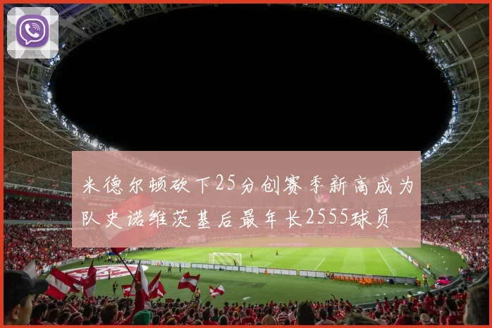 米德尔顿砍下25分创赛季新高成为队史诺维茨基后最年长2555球员