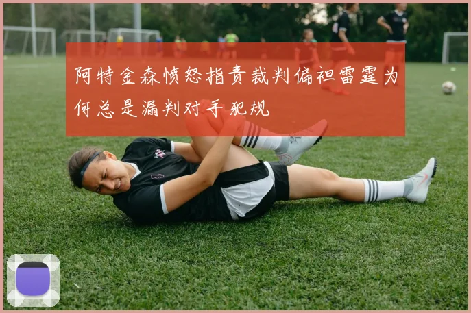 阿特金森愤怒指责裁判偏袒雷霆为何总是漏判对手犯规