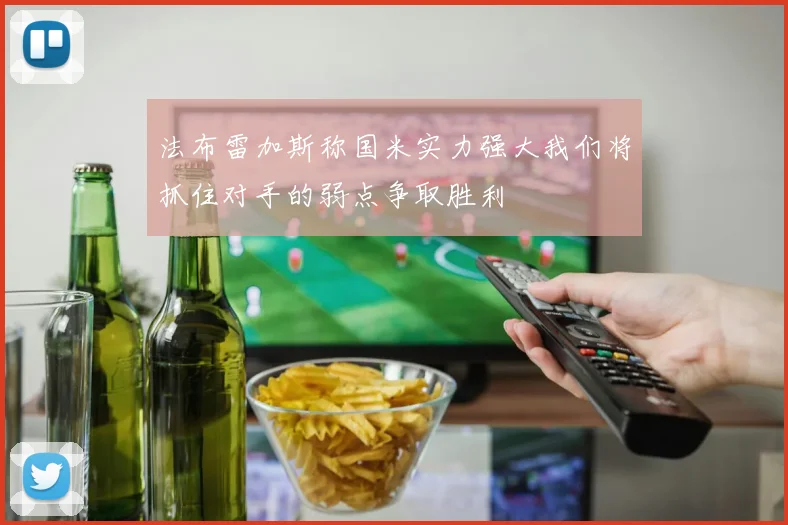 法布雷加斯称国米实力强大我们将抓住对手的弱点争取胜利