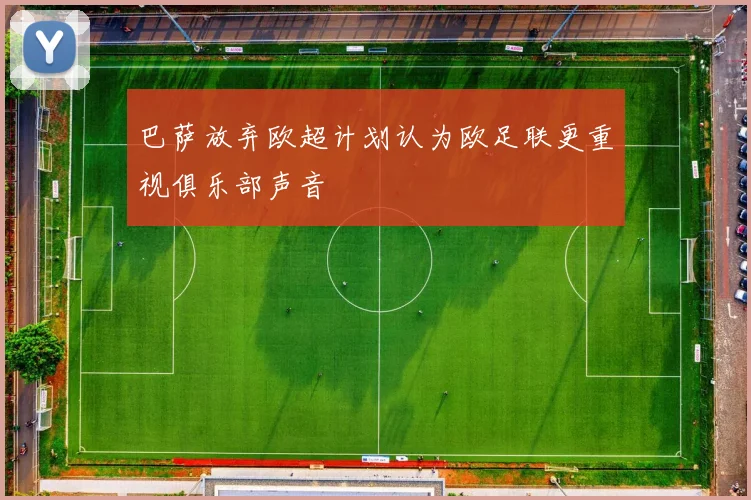 巴萨放弃欧超计划认为欧足联更重视俱乐部声音