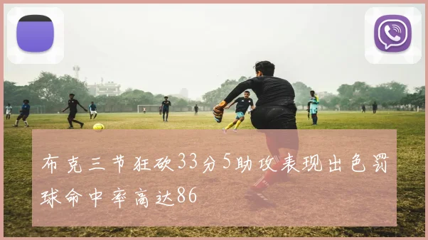 布克三节狂砍33分5助攻表现出色罚球命中率高达86