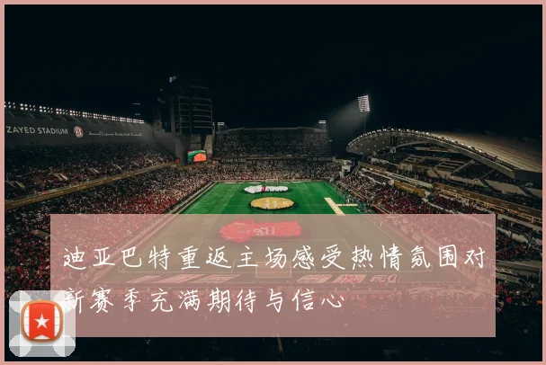 迪亚巴特重返主场感受热情氛围对新赛季充满期待与信心