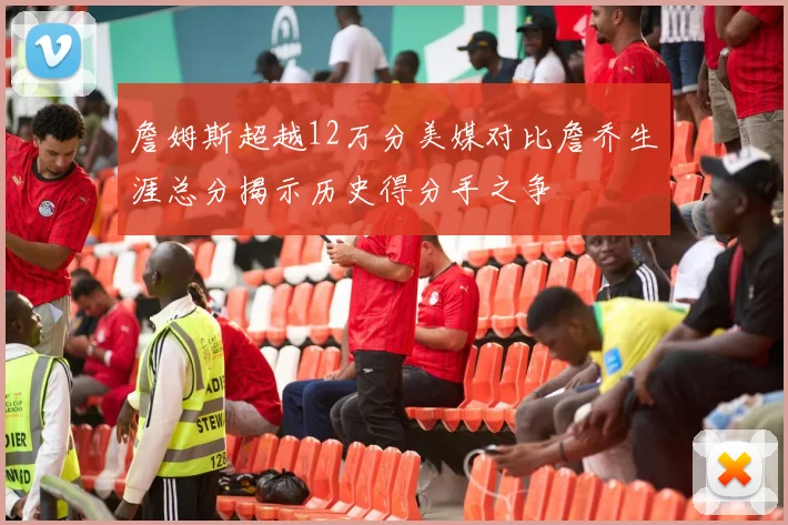 詹姆斯超越12万分美媒对比詹乔生涯总分揭示历史得分手之争