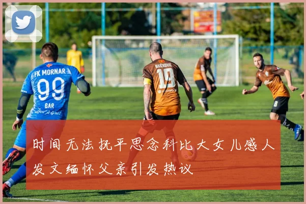 时间无法抚平思念科比大女儿感人发文缅怀父亲引发热议