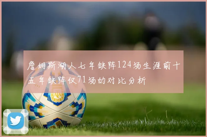 詹姆斯湖人七年缺阵124场生涯前十五年缺阵仅71场的对比分析