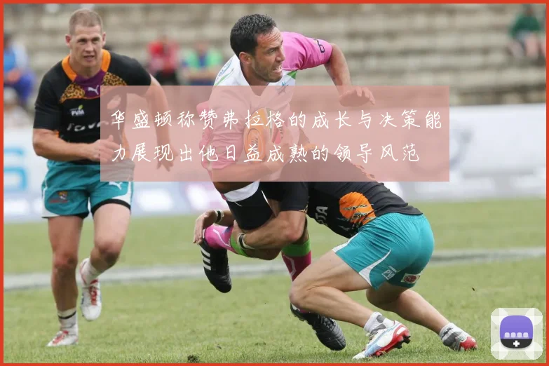 华盛顿称赞弗拉格的成长与决策能力展现出他日益成熟的领导风范