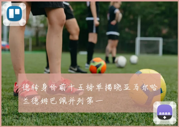 德转身价前十五榜单揭晓亚马尔哈兰德姆巴佩并列第一