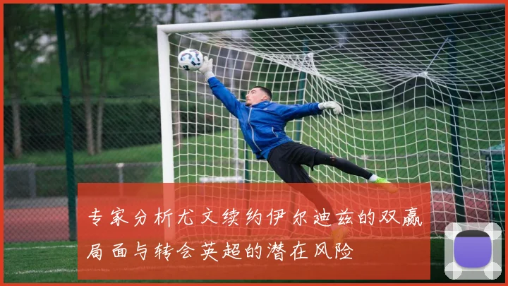 专家分析尤文续约伊尔迪兹的双赢局面与转会英超的潜在风险