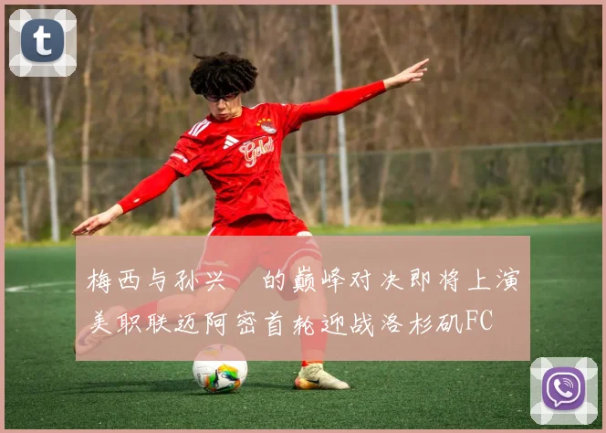 梅西与孙兴慜的巅峰对决即将上演美职联迈阿密首轮迎战洛杉矶FC