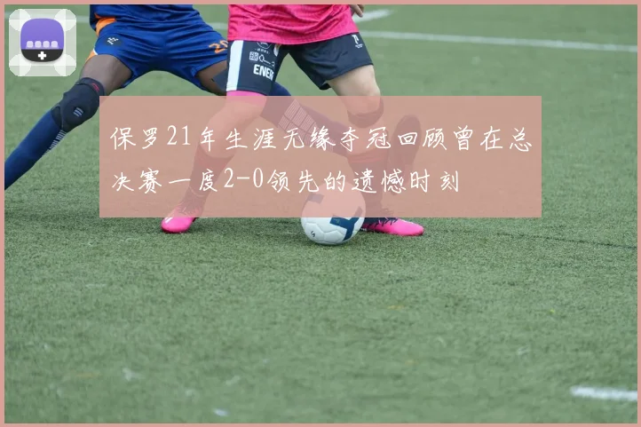 保罗21年生涯无缘夺冠回顾曾在总决赛一度2-0领先的遗憾时刻