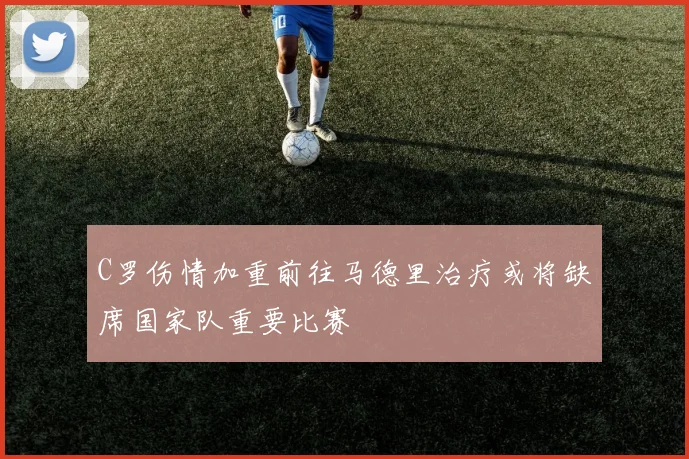 C罗伤情加重前往马德里治疗或将缺席国家队重要比赛