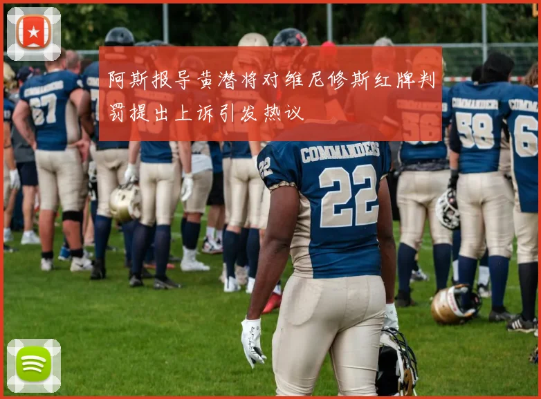阿斯报导黄潜将对维尼修斯红牌判罚提出上诉引发热议